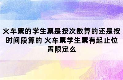 火车票的学生票是按次数算的还是按时间段算的 火车票学生票有起止位置限定么